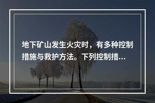 地下矿山发生火灾时，有多种控制措施与救护方法。下列控制措施与