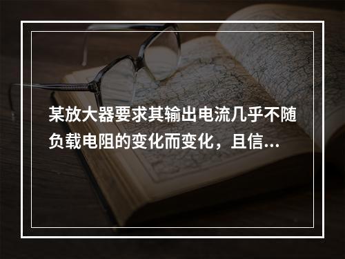 某放大器要求其输出电流几乎不随负载电阻的变化而变化，且信号