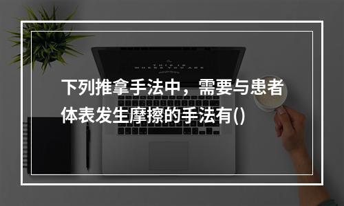 下列推拿手法中，需要与患者体表发生摩擦的手法有()