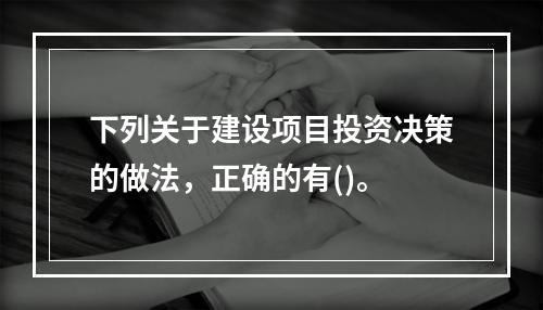 下列关于建设项目投资决策的做法，正确的有()。