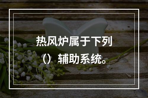 热风炉属于下列（）辅助系统。