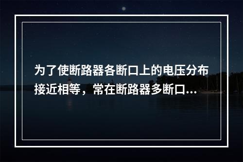 为了使断路器各断口上的电压分布接近相等，常在断路器多断口上