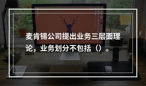 麦肯锡公司提出业务三层面理论，业务划分不包括（）。