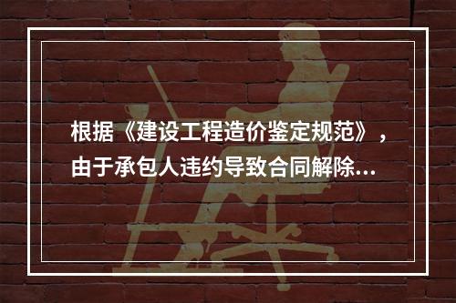 根据《建设工程造价鉴定规范》，由于承包人违约导致合同解除的费