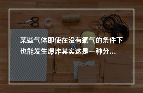 某些气体即使在没有氧气的条件下也能发生爆炸其实这是一种分解爆