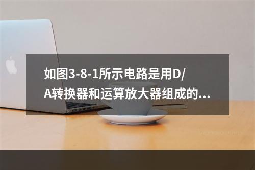 如图3-8-1所示电路是用D/A转换器和运算放大器组成的可