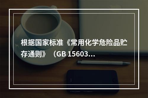 根据国家标准《常用化学危险品贮存通则》（GB 15603）的