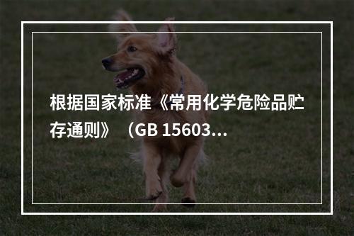 根据国家标准《常用化学危险品贮存通则》（GB 15603）的