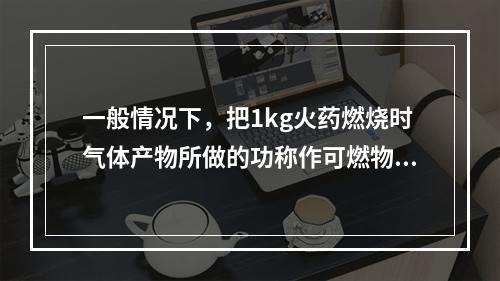 一般情况下，把1kg火药燃烧时气体产物所做的功称作可燃物质的