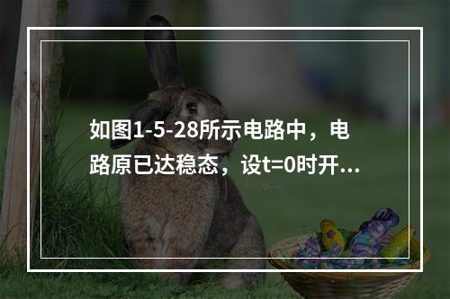 如图1-5-28所示电路中，电路原已达稳态，设t=0时开关