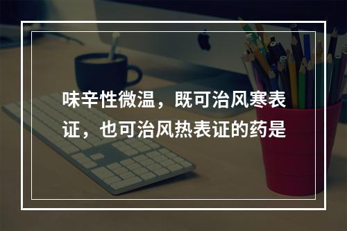 味辛性微温，既可治风寒表证，也可治风热表证的药是