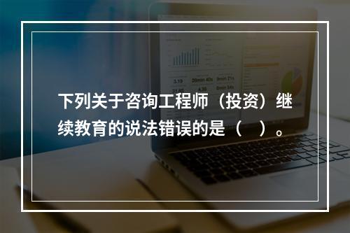 下列关于咨询工程师（投资）继续教育的说法错误的是（　）。