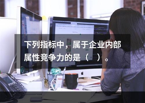 下列指标中，属于企业内部属性竞争力的是（　）。