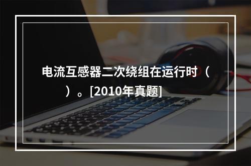 电流互感器二次绕组在运行时（　　）。[2010年真题]