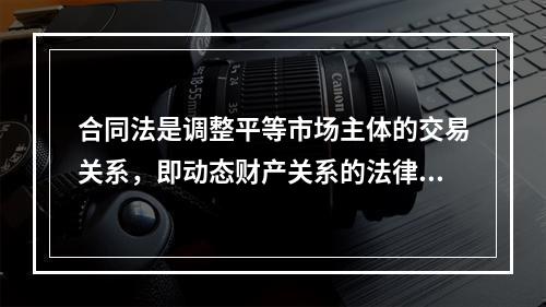 合同法是调整平等市场主体的交易关系，即动态财产关系的法律。它