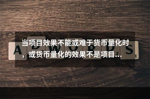 当项目效果不能或难于货币量化时，或货币量化的效果不是项目目标