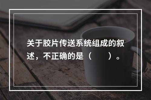 关于胶片传送系统组成的叙述，不正确的是（　　）。