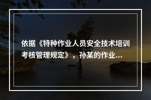 依据《特种作业人员安全技术培训考核管理规定》，孙某的作业是否