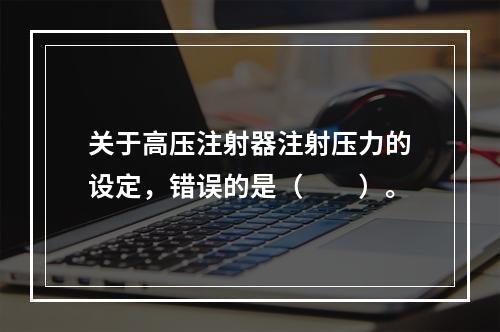 关于高压注射器注射压力的设定，错误的是（　　）。