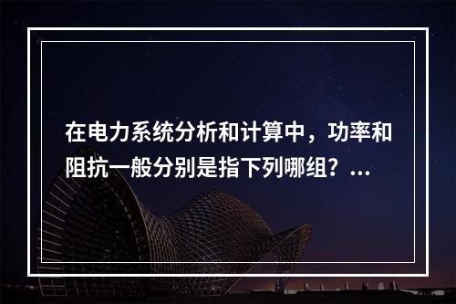 在电力系统分析和计算中，功率和阻抗一般分别是指下列哪组？（