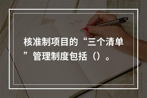 核准制项目的“三个清单”管理制度包括（）。