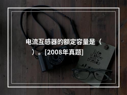 电流互感器的额定容量是（　　）。[2008年真题]