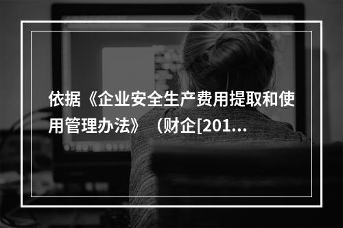 依据《企业安全生产费用提取和使用管理办法》（财企[2012]