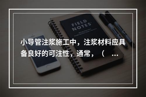 小导管注浆施工中，注浆材料应具备良好的可注性，通常，（　　）