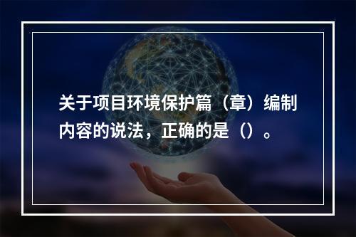 关于项目环境保护篇（章）编制内容的说法，正确的是（）。