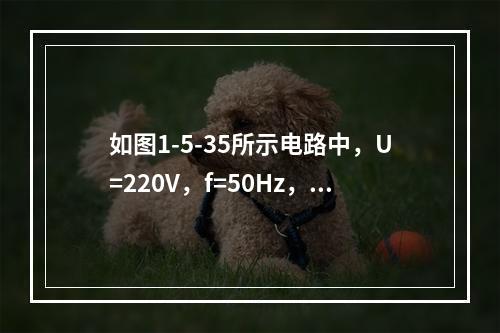 如图1-5-35所示电路中，U=220V，f=50Hz，S