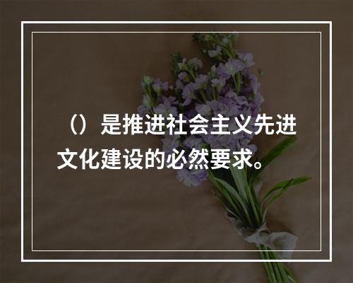 （）是推进社会主义先进文化建设的必然要求。