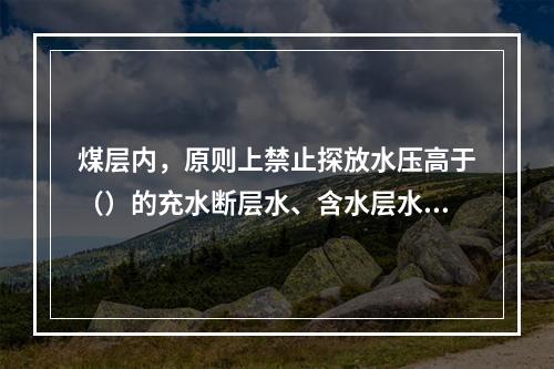 煤层内，原则上禁止探放水压高于（）的充水断层水、含水层水及陷