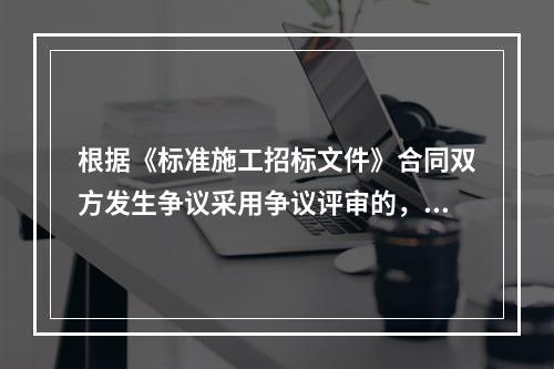 根据《标准施工招标文件》合同双方发生争议采用争议评审的，除