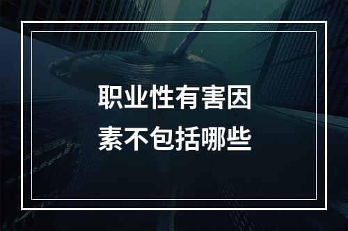 职业性有害因素不包括哪些