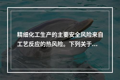 精细化工生产的主要安全风险来自工艺反应的热风险。下列关于精细