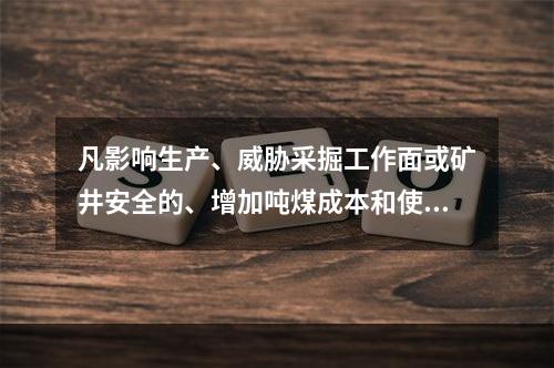 凡影响生产、威胁采掘工作面或矿井安全的、增加吨煤成本和使矿井