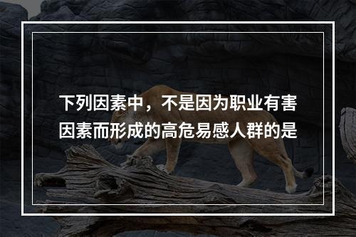 下列因素中，不是因为职业有害因素而形成的高危易感人群的是