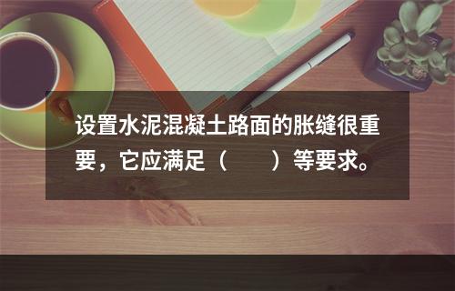 设置水泥混凝土路面的胀缝很重要，它应满足（　　）等要求。