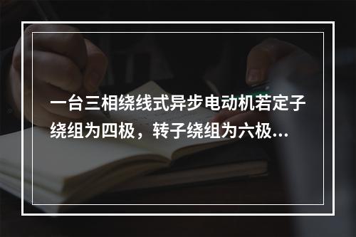 一台三相绕线式异步电动机若定子绕组为四极，转子绕组为六极。