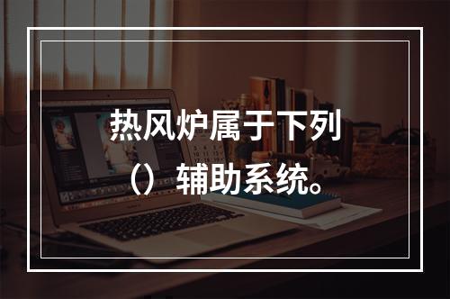 热风炉属于下列（）辅助系统。