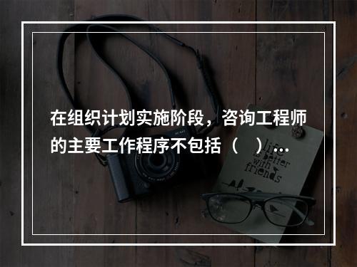 在组织计划实施阶段，咨询工程师的主要工作程序不包括（　）。