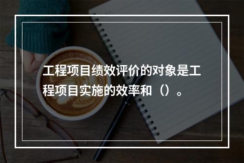 工程项目绩效评价的对象是工程项目实施的效率和（）。