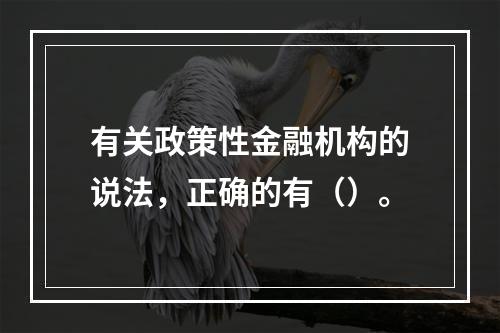 有关政策性金融机构的说法，正确的有（）。