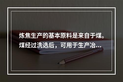 炼焦生产的基本原料是来自于煤。煤经过洗选后，可用于生产冶金焦