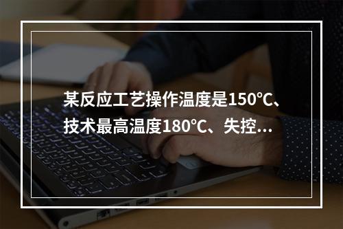 某反应工艺操作温度是150℃、技术最高温度180℃、失控反应