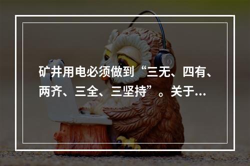 矿井用电必须做到“三无、四有、两齐、三全、三坚持”。关于“三