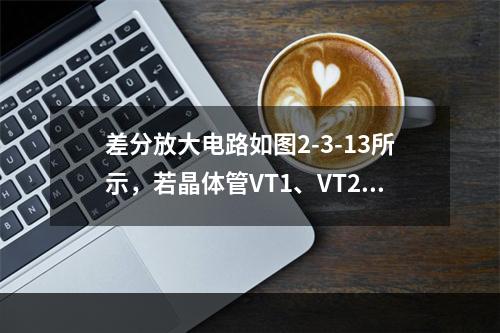 差分放大电路如图2-3-13所示，若晶体管VT1、VT2的