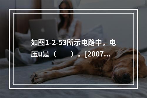 如图1-2-53所示电路中，电压u是（　　）。[2007年