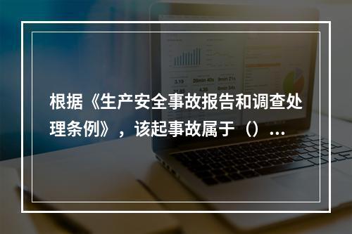 根据《生产安全事故报告和调查处理条例》，该起事故属于（）。