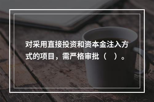 对采用直接投资和资本金注入方式的项目，需严格审批（　）。